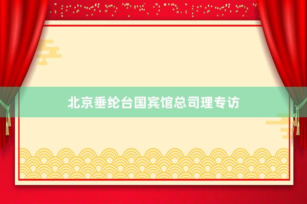 北京垂纶台国宾馆总司理专访