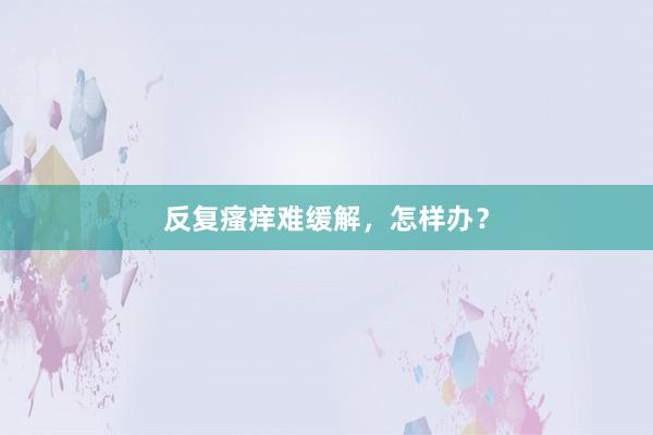 反复瘙痒难缓解，怎样办？