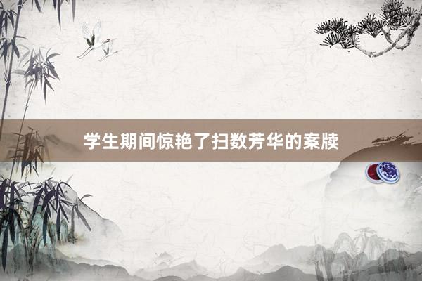 学生期间惊艳了扫数芳华的案牍