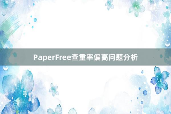 PaperFree查重率偏高问题分析