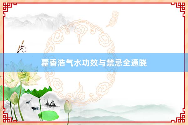 藿香浩气水功效与禁忌全通晓