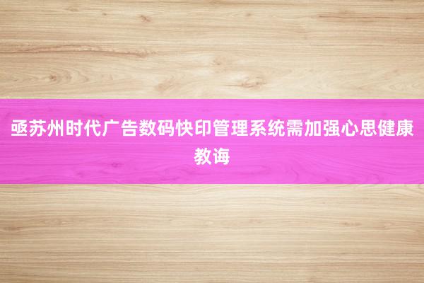 亟苏州时代广告数码快印管理系统需加强心思健康教诲