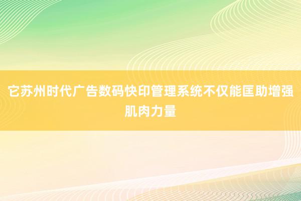它苏州时代广告数码快印管理系统不仅能匡助增强肌肉力量