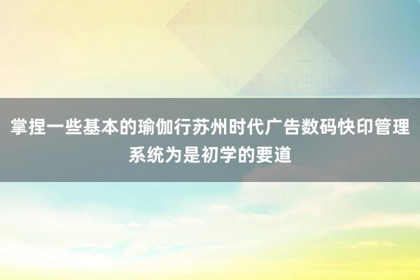 掌捏一些基本的瑜伽行苏州时代广告数码快印管理系统为是初学的要道