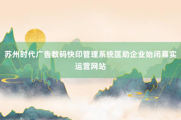 苏州时代广告数码快印管理系统匡助企业始闭幕实运营网站