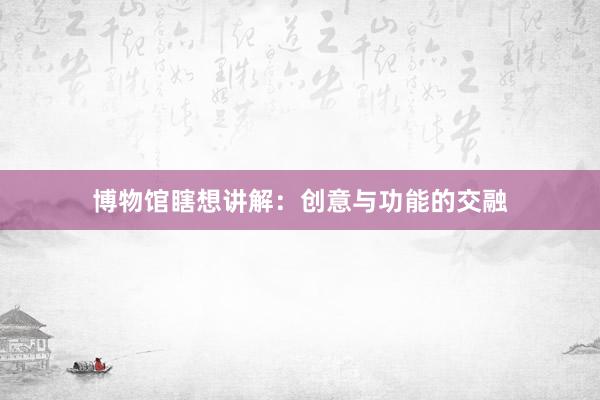 博物馆瞎想讲解：创意与功能的交融